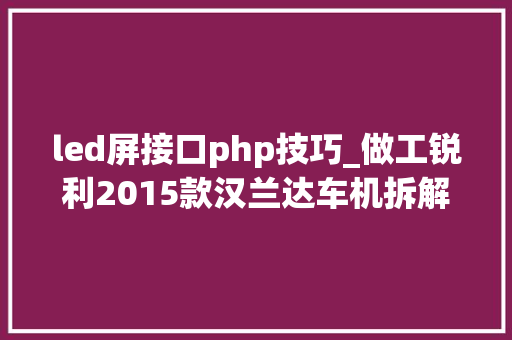 led屏接口php技巧_做工锐利2015款汉兰达车机拆解评测