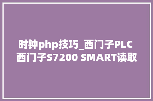 时钟php技巧_西门子PLC 西门子S7200 SMART读取和设置实时时钟