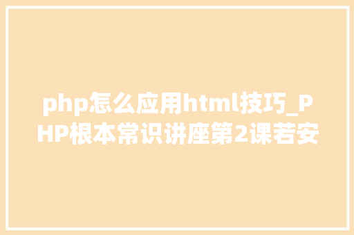 php怎么应用html技巧_PHP根本常识讲座第2课若安在HTML页面中嵌入PHP代码