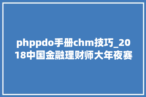 phppdo手册chm技巧_2018中国金融理财师大年夜赛优秀金融理财师获奖名单 phppdo手册chm技巧_2018中国金融理财师大年夜赛优秀金融理财师获奖名单