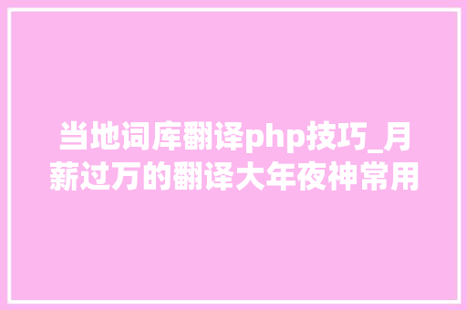 当地词库翻译php技巧_月薪过万的翻译大年夜神常用的翻译词库汇总