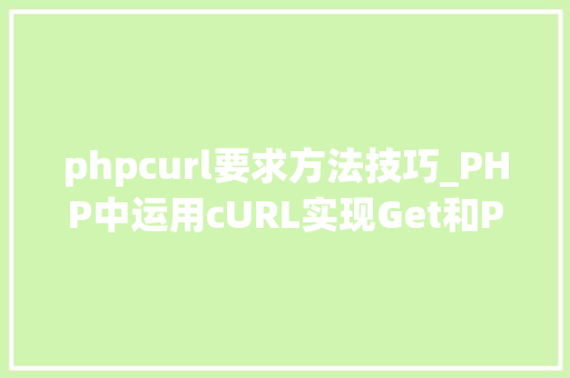 phpcurl要求方法技巧_PHP中运用cURL实现Get和Post请求的方法最全