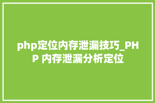 php定位内存泄漏技巧_PHP 内存泄漏分析定位