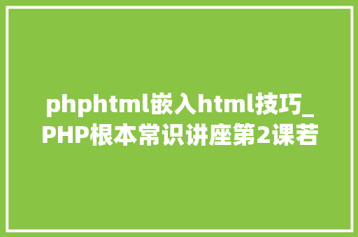 phphtml嵌入html技巧_PHP根本常识讲座第2课若安在HTML页面中嵌入PHP代码