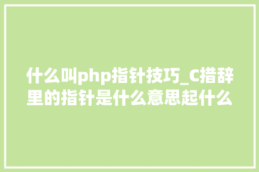什么叫php指针技巧_C措辞里的指针是什么意思起什么浸染呢