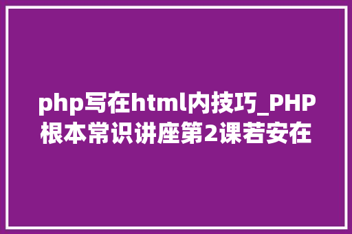 php写在html内技巧_PHP根本常识讲座第2课若安在HTML页面中嵌入PHP代码
