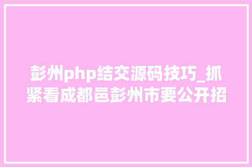 彭州php结交源码技巧_抓紧看成都邑彭州市要公开招聘专业招商人员了哦