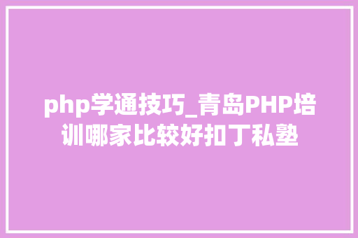 php学通技巧_青岛PHP培训哪家比较好扣丁私塾
