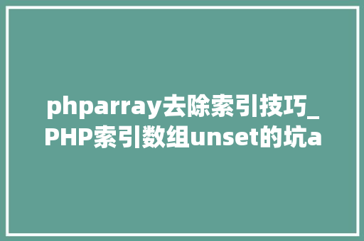 phparray去除索引技巧_PHP索引数组unset的坑array_values解决筹划