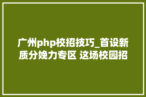 广州php校招技巧_首设新质分娩力专区 这场校园招聘会供应超万个岗位