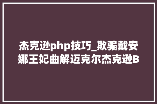 杰克逊php技巧_欺骗戴安娜王妃曲解迈克尔杰克逊BBC这个无良记者如今确诊
