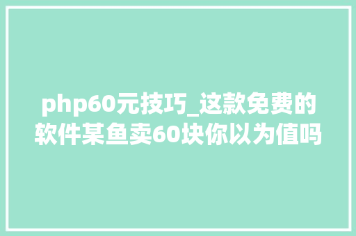 php60元技巧_这款免费的软件某鱼卖60块你以为值吗