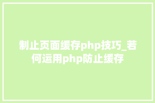 制止页面缓存php技巧_若何运用php防止缓存