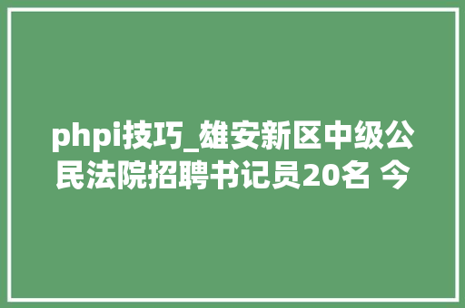 phpi技巧_雄安新区中级公民法院招聘书记员20名 今起报名