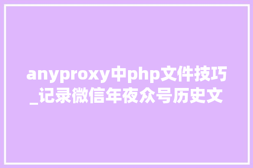 anyproxy中php文件技巧_记录微信年夜众号历史文章采集一Anyproxy