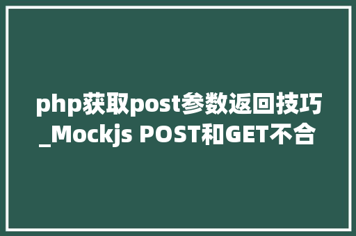 php获取post参数返回技巧_Mockjs POST和GET不合参数返回不合结果的实现方法