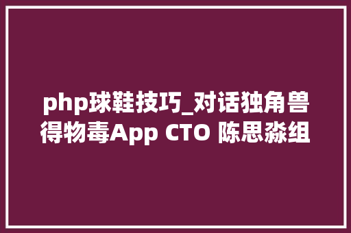 php球鞋技巧_对话独角兽得物毒App CTO 陈思淼组建技能团队的十件事