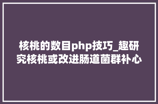 核桃的数目php技巧_趣研究核桃或改进肠道菌群补心