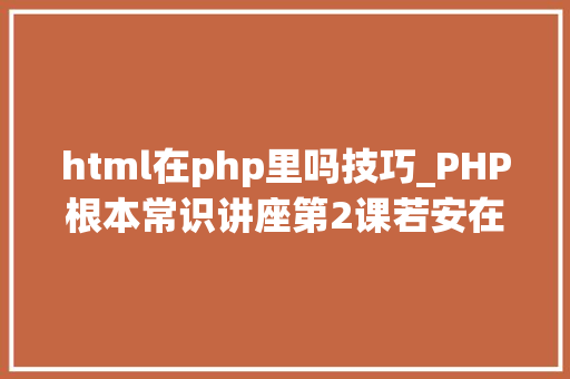 html在php里吗技巧_PHP根本常识讲座第2课若安在HTML页面中嵌入PHP代码