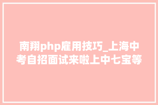 南翔php雇用技巧_上海中考自招面试来啦上中七宝等30高中自招安排公布
