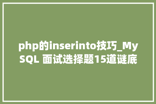 php的inserinto技巧_MySQL 面试选择题15道谜底解释