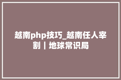 越南php技巧_越南任人宰割｜地球常识局
