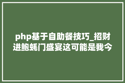 php基于自助餐技巧_招财进鲍蚝门盛宴这可能是我今年吃过第一流的自助餐新年聚餐就要好口彩