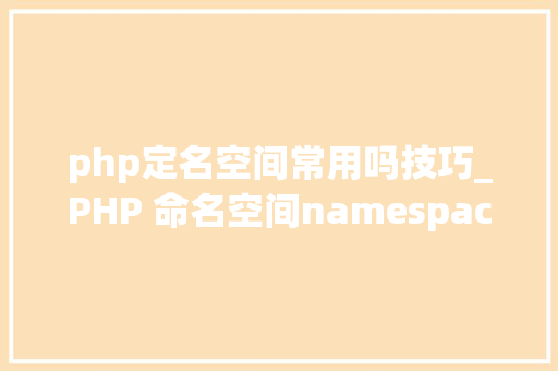 php定名空间常用吗技巧_PHP 命名空间namespace