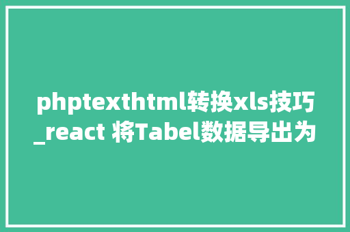phptexthtml转换xls技巧_react 将Tabel数据导出为报表xls