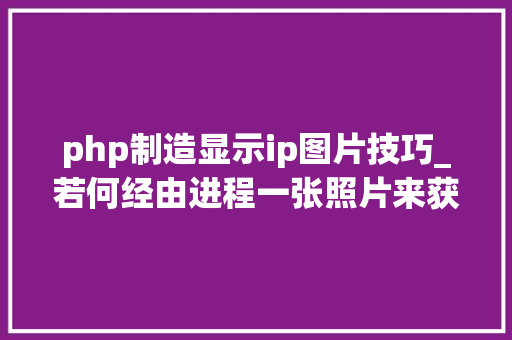 php制造显示ip图片技巧_若何经由进程一张照片来获取ip地址
