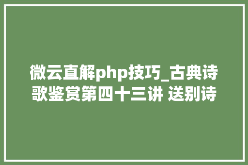 微云直解php技巧_古典诗歌鉴赏第四十三讲 送别诗概述
