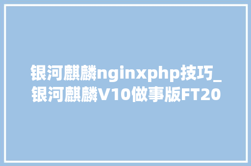 银河麒麟nginxphp技巧_银河麒麟V10做事版FT20004 CPU支配Nginx笔记