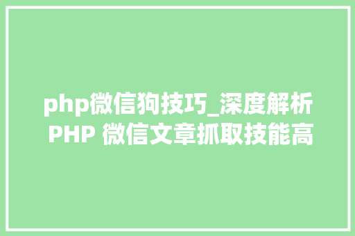 php微信狗技巧_深度解析 PHP 微信文章抓取技能高效获守信息的计策对象