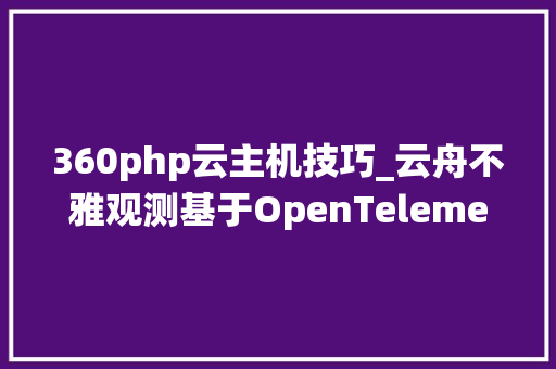 360php云主机技巧_云舟不雅观测基于OpenTelemetry构建应用机能监控与追踪系统
