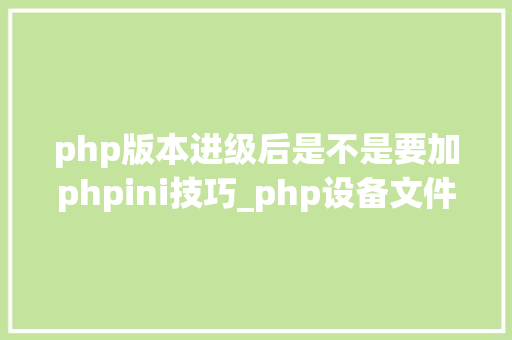 php版本进级后是不是要加phpini技巧_php设备文件详解phpini