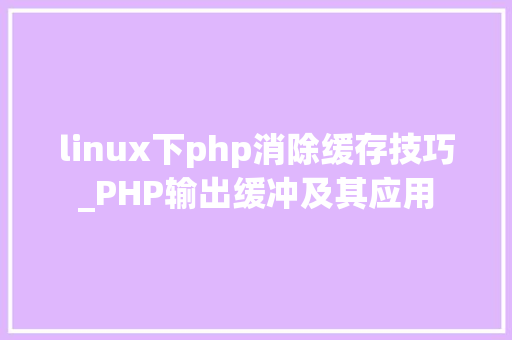 linux下php消除缓存技巧_PHP输出缓冲及其应用