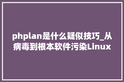 phplan是什么疑似技巧_从病毒到根本软件污染Linux 真的安然吗