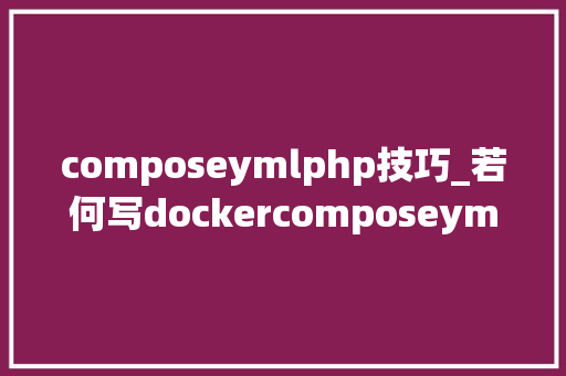 composeymlphp技巧_若何写dockercomposeyml一文教你学会