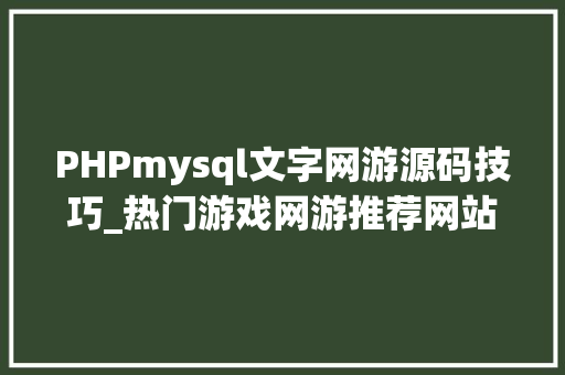 PHPmysql文字网游源码技巧_热门游戏网游推荐网站的设计与开拓计算机卒业设计源码LW文档