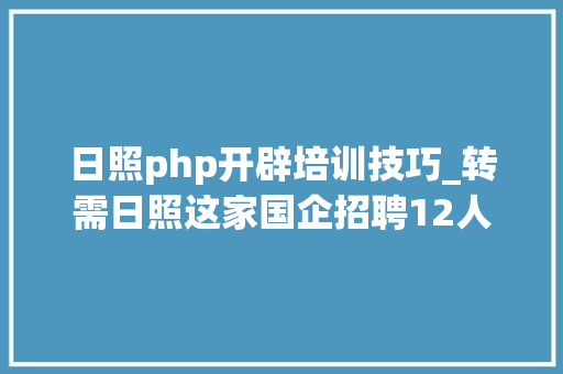 日照php开辟培训技巧_转需日照这家国企招聘12人