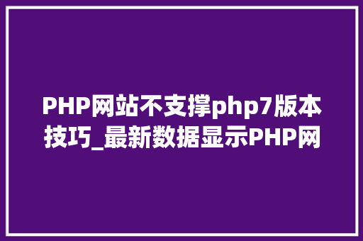 PHP网站不支撑php7版本技巧_最新数据显示PHP网站中有50％运用php7版本以上