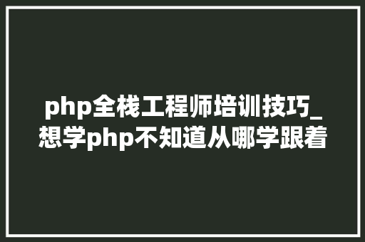 php全栈工程师培训技巧_想学php不知道从哪学跟着淼哥学php全栈工程师之路3