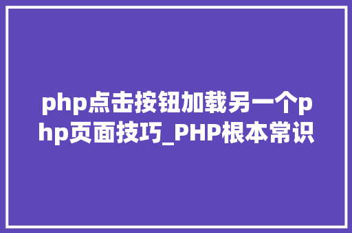 php点击按钮加载另一个php页面技巧_PHP根本常识讲座第3课来一波最根本出现频率最高的实现办法吧