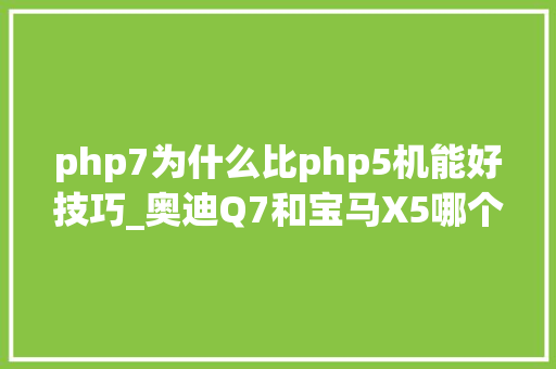 php7为什么比php5机能好技巧_奥迪Q7和宝马X5哪个更胜一筹修车师傅比拟下就明白差距在哪里