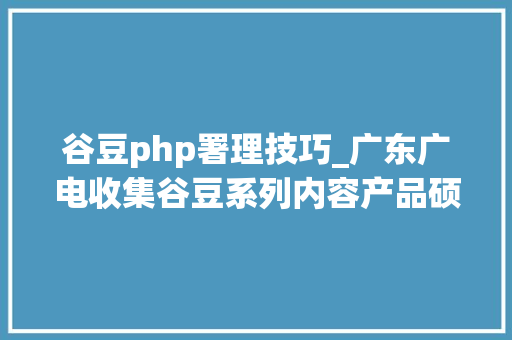 谷豆php署理技巧_广东广电收集谷豆系列内容产品硕果满枝头