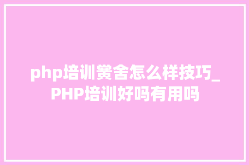 php培训黉舍怎么样技巧_PHP培训好吗有用吗