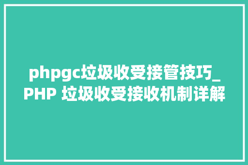 phpgc垃圾收受接管技巧_PHP 垃圾收受接收机制详解