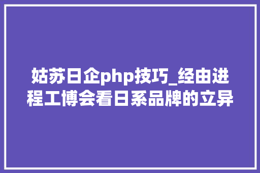 姑苏日企php技巧_经由进程工博会看日系品牌的立异倾向