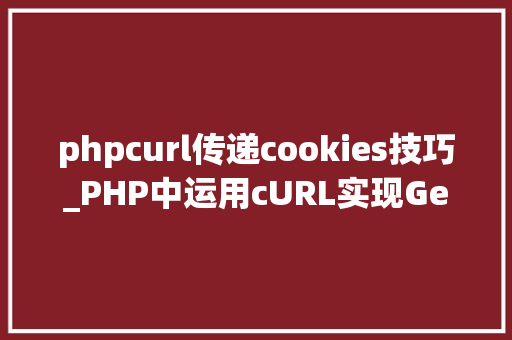 phpcurl传递cookies技巧_PHP中运用cURL实现Get和Post请求的方法最全