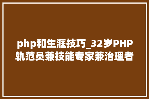 php和生涯技巧_32岁PHP轨范员兼技能专家兼治理者对12年职业生涯的9个生活感悟